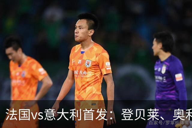 法国vs意大利首发：登贝莱、奥利塞、雅凯先发，托纳利、基恩出战