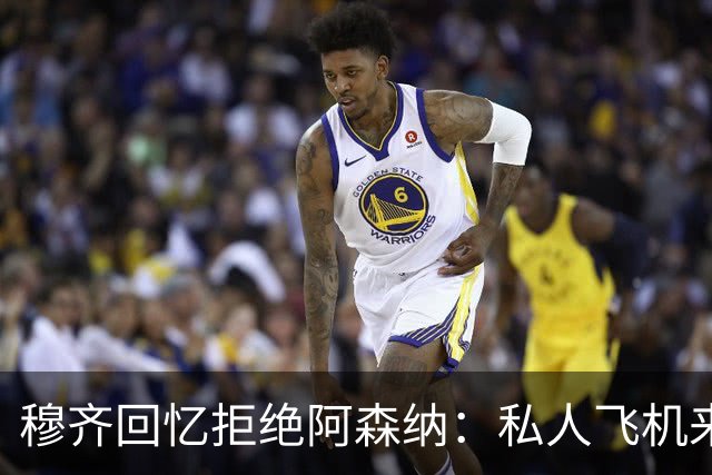 穆齐回忆拒绝阿森纳：私人飞机来接，我说我不去