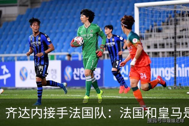 齐达内接手法国队：法国和皇马是同一种疯狂，我喜欢